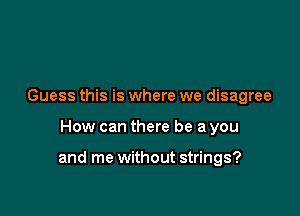 Guess this is where we disagree

How can there be a you

and me without strings?