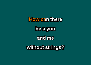 How can there
be a you

and me

without strings?