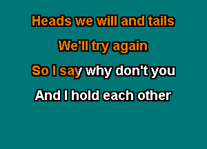 Heads we will and tails

We'll try again

So I say why don't you

And I hold each other