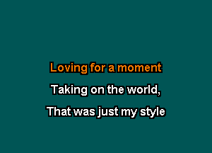Loving for a moment

Taking on the world,

That was just my style
