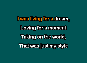 I was living for a dream,
Loving for a moment

Taking on the world,

That was just my style