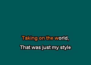 Taking on the world,

That was just my style