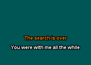 The search is over

You were with me all the while