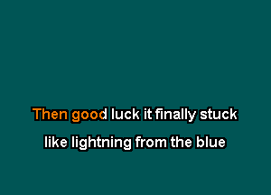 Then good luck itf'mally stuck

like lightning from the blue