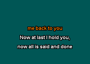 me back to you

Now at last I hoId you,

now all is said and done