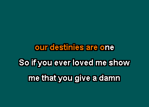 our destinies are one

So ifyou ever loved me show

me that you give a damn