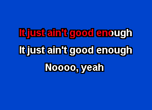 njustanftgoodenough
ltjust ain't good enough

Noooo, yeah