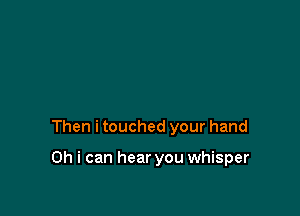 Then i touched your hand

Oh i can hear you whisper