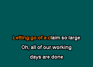 Letting go ofa claim so large

on, all of our working

days are done