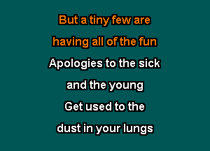 But a tiny few are
having all ofthe fun
Apologies to the sick
and the young
Get used to the

dust in your lungs