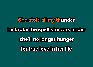 She stole all my thunder

he broke the spell she was under

she'll no longer hunger

fortrue love in her life