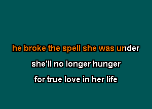 he broke the spell she was under

she'll no longer hunger

fortrue love in her life