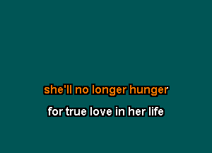 she'll no longer hunger

fortrue love in her life