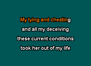 My lying and cheating

and all my deceiving
these current conditions

took her out of my life