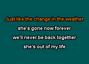 Just like the change in the weather

she's gone now forever

we'll never be back together

she's out of my life