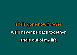 she's gone now forever

we'll never be back together

she's out of my life