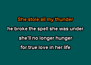 She stole all my thunder

he broke the spell she was under

she'll no longer hunger

fortrue love in her life
