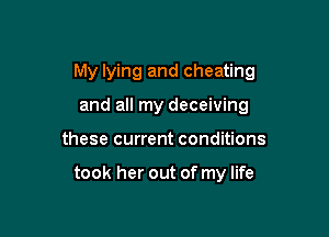 My lying and cheating

and all my deceiving
these current conditions

took her out of my life