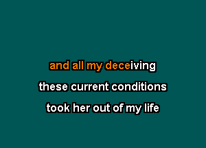 and all my deceiving

these current conditions

took her out of my life