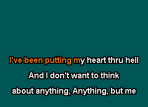 I've been putting my heart thru hell
And I don't want to think

about anything, Anything, but me