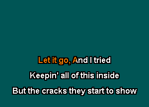 Let it go, And ltried

Keepin' all ofthis inside

But the cracks they start to show