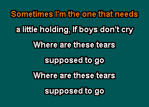 Sometimes I'm the one that needs
a little holding, If boys don't cry
Where are these tears
supposed to go
Where are these tears

supposed to go