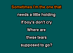 Sometimes I'm the one that

needs a little holding

If boy's don't cry

Where are
these tears

supposed to go?