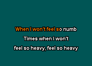 When lwon't feel so numb

Times when I won't

feel so heavy, feel so heavy