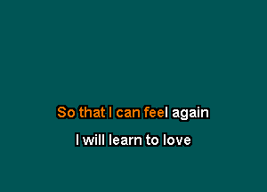 So that I can feel again

lwill learn to love