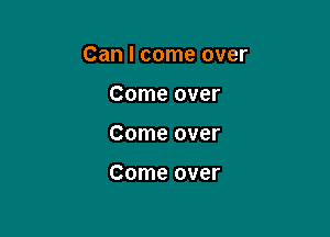 Can I come over

Come over
Come over

Come over