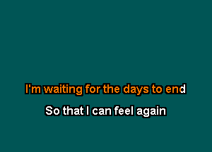 I'm waiting for the days to end

So thatl can feel again