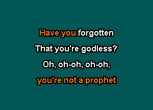 Have you forgotten
That you're godless?
0h, oh-oh, oh-oh,

you're not a prophet
