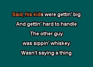 Said, his kids were gettin' big
And gettin' hard to handle
The other guy

was sippin' whiskey

Wasn't saying a thing