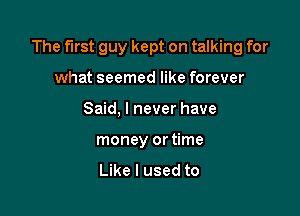 The first guy kept on talking for

what seemed like forever
Said, I never have
money ortime
Like I used to