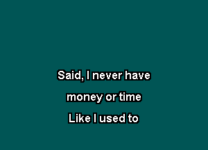 Said, I never have

money or time

Like I used to