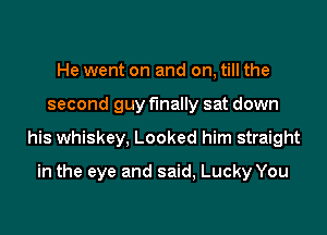 He went on and on, till the
second guy finally sat down

his whiskey, Looked him straight

in the eye and said, Lucky You