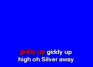 giddy up
high oh Silver away