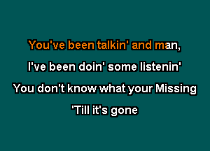 You've been talkin' and man,

I've been doin' some Iistenin'

You don't know what your Missing

'Till it's gone