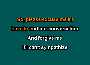 So, please excuse me ifl
have to end our conversation

And forgive me

ifl can't sympathize