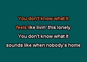 You don't know what it
feels like livin' this lonely

You don't know what it

sounds like when nobody's home