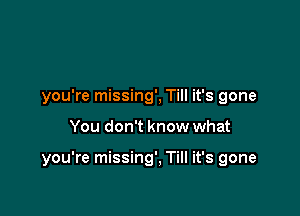 you're missing', Till it's gone

You don't know what

you're missing'. Till it's gone