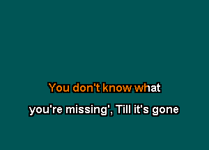 You don't know what

you're missing'. Till it's gone