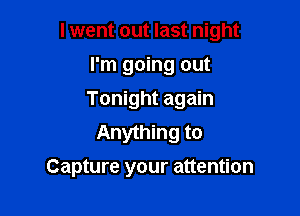 I went out last night

I'm going out
Tonight again
Anything to
Capture your attention
