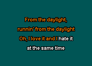 From the daylight,

runnin' from the daylight
Oh, I love it and I hate it

at the same time