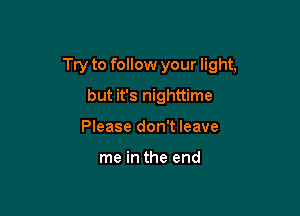 Try to follow your light,

but it's nighttime
Please don't leave

me in the end