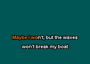 Maybe I won't, but the waves

won't break my boat