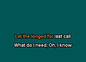 Let the longed for last call
What do I need. Oh, I know