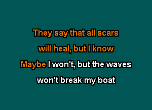 They say that all scars

will heal. butl know

Maybe I won't, but the waves

won't break my boat