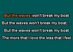 But the waves won't break my boat
But the waves won't break my boat .....
But the waves won't break my boat

The more that I love the less that I feel