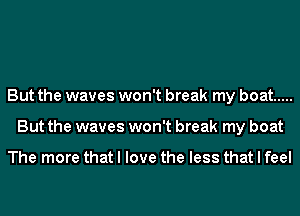 But the waves won't break my boat .....
But the waves won't break my boat

The more that I love the less that I feel